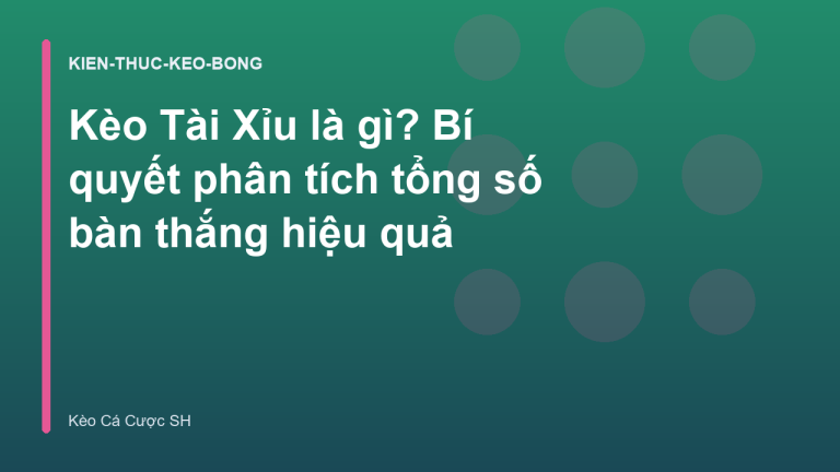 Kèo Tài Xỉu là gì? Bí quyết phân tích tổng số bàn thắng hiệu quả