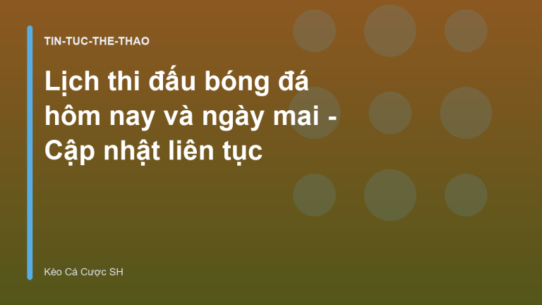 Lịch thi đấu bóng đá hôm nay và ngày mai - Cập nhật liên tục