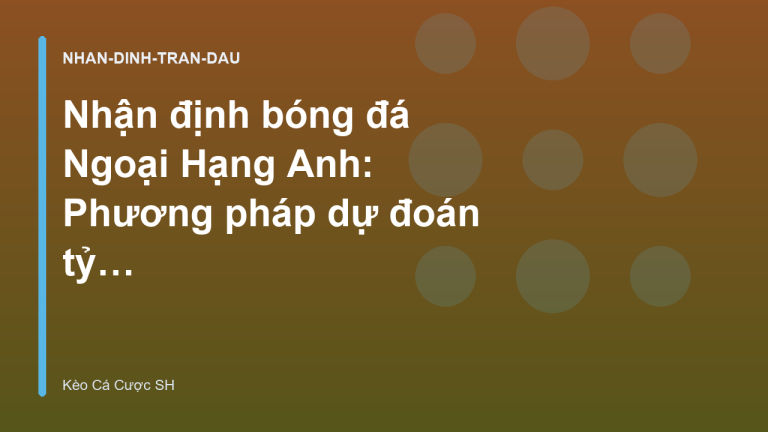 Nhận định bóng đá Ngoại Hạng Anh: Phương pháp dự đoán tỷ số tối ưu